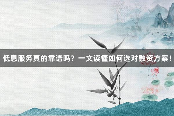 低息服务真的靠谱吗？一文读懂如何选对融资方案！