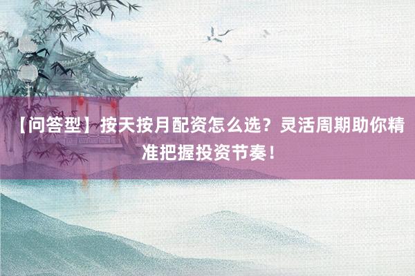 【问答型】按天按月配资怎么选？灵活周期助你精准把握投资节奏！
