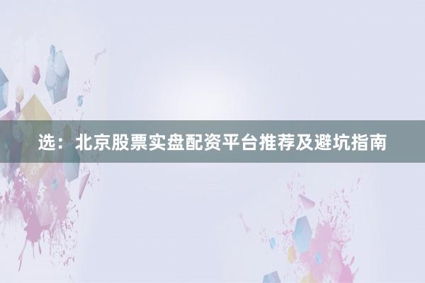 选：北京股票实盘配资平台推荐及避坑指南