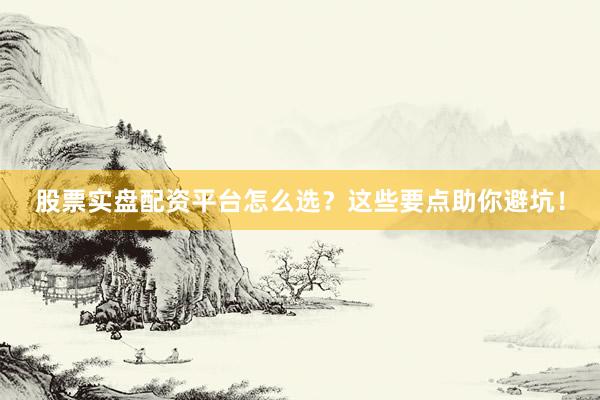 股票实盘配资平台怎么选？这些要点助你避坑！