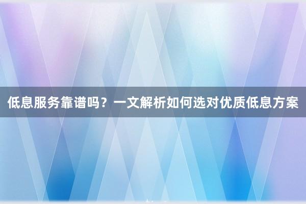 低息服务靠谱吗？一文解析如何选对优质低息方案
