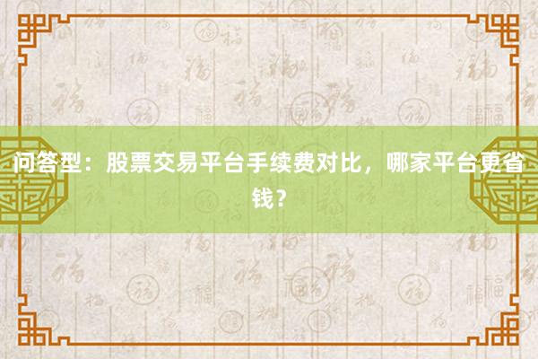 问答型：股票交易平台手续费对比，哪家平台更省钱？
