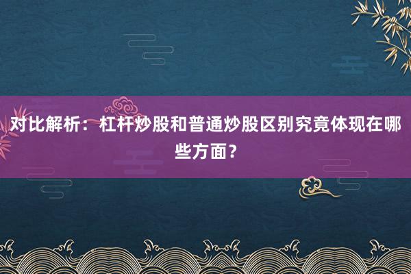 对比解析：杠杆炒股和普通炒股区别究竟体现在哪些方面？