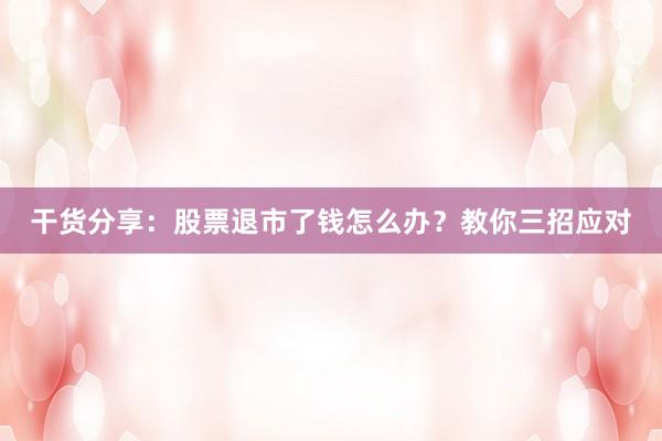 干货分享：股票退市了钱怎么办？教你三招应对