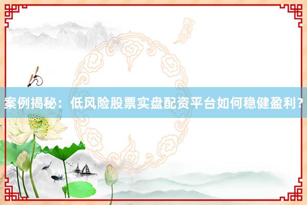 案例揭秘：低风险股票实盘配资平台如何稳健盈利？