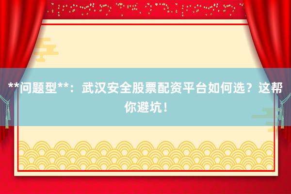 **问题型**：武汉安全股票配资平台如何选？这帮你避坑！