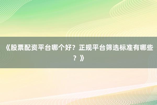 《股票配资平台哪个好？正规平台筛选标准有哪些？》