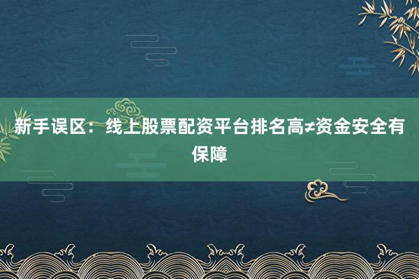 新手误区：线上股票配资平台排名高≠资金安全有保障