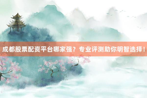 成都股票配资平台哪家强？专业评测助你明智选择！