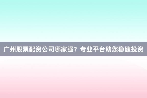 广州股票配资公司哪家强？专业平台助您稳健投资