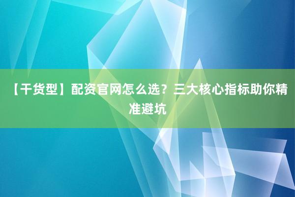 【干货型】配资官网怎么选？三大核心指标助你精准避坑