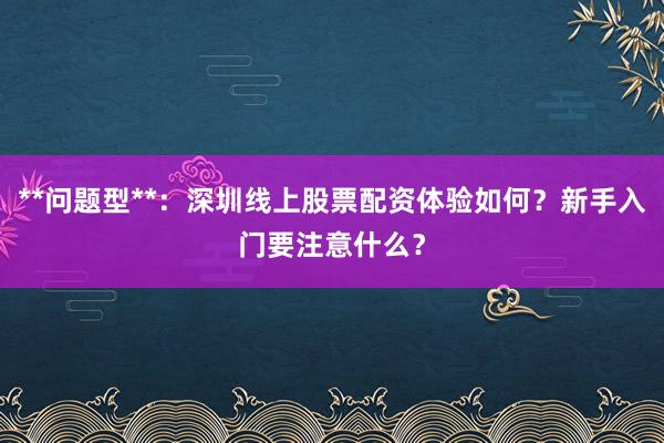 **问题型**：深圳线上股票配资体验如何？新手入门要注意什么？