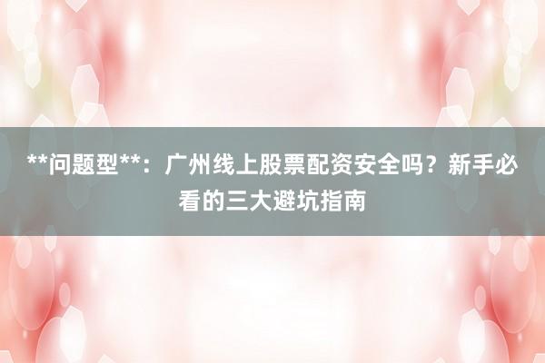 **问题型**：广州线上股票配资安全吗？新手必看的三大避坑指南
