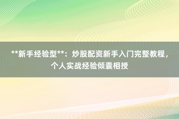 **新手经验型**：炒股配资新手入门完整教程，个人实战经验倾囊相授