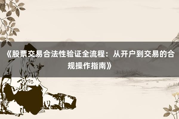 《股票交易合法性验证全流程：从开户到交易的合规操作指南》