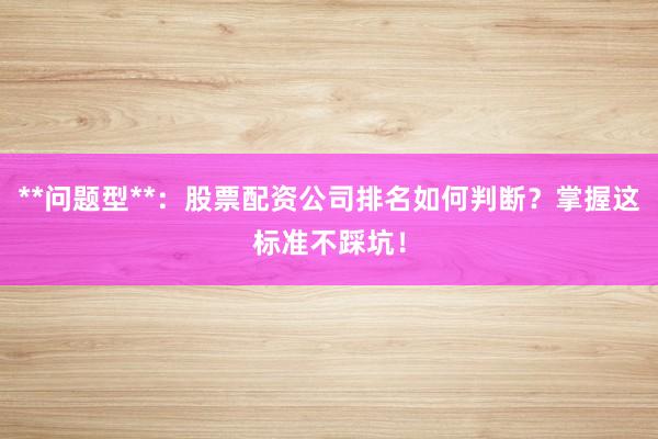 **问题型**：股票配资公司排名如何判断？掌握这标准不踩坑！