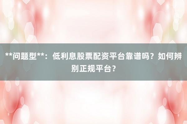 **问题型**：低利息股票配资平台靠谱吗？如何辨别正规平台？