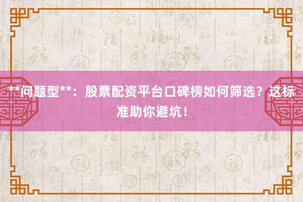 **问题型**：股票配资平台口碑榜如何筛选？这标准助你避坑！