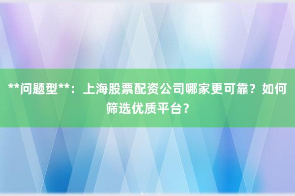**问题型**：上海股票配资公司哪家更可靠？如何筛选优质平台？