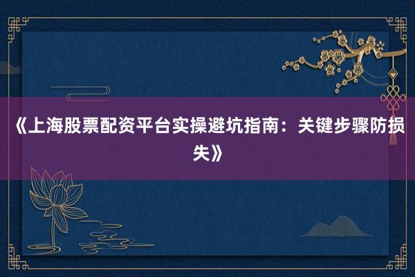 《上海股票配资平台实操避坑指南：关键步骤防损失》