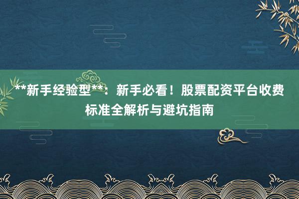 **新手经验型**：新手必看！股票配资平台收费标准全解析与避坑指南