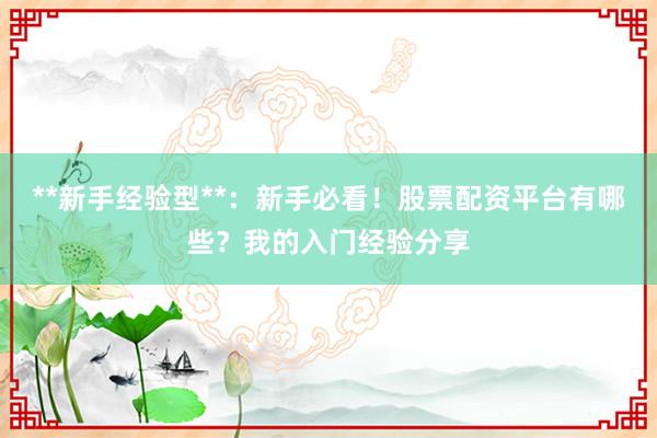 **新手经验型**：新手必看！股票配资平台有哪些？我的入门经验分享