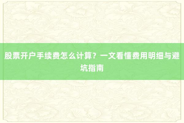 股票开户手续费怎么计算？一文看懂费用明细与避坑指南