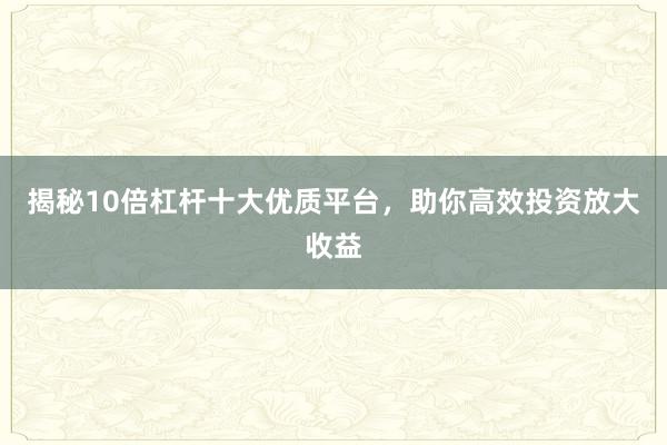 揭秘10倍杠杆十大优质平台，助你高效投资放大收益