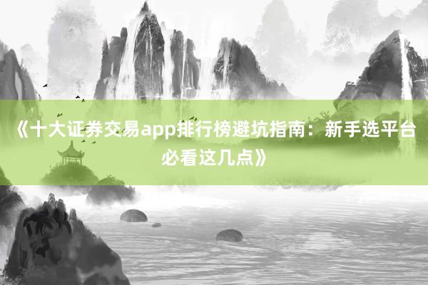 《十大证券交易app排行榜避坑指南：新手选平台必看这几点》