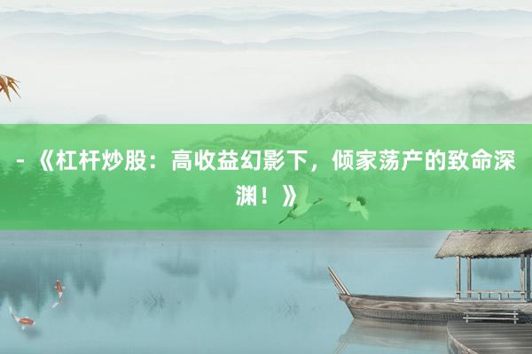 - 《杠杆炒股：高收益幻影下，倾家荡产的致命深渊！》
