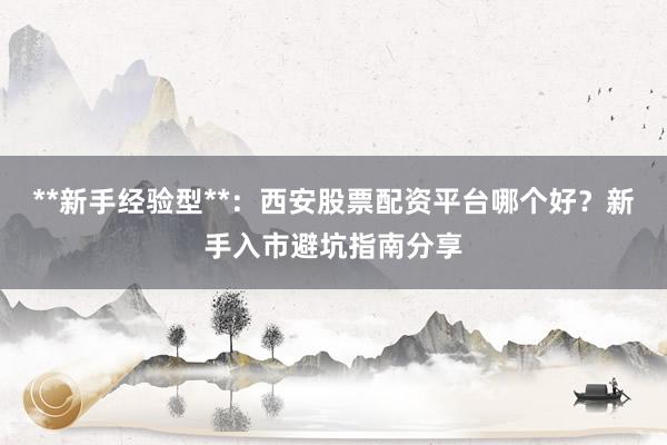 **新手经验型**：西安股票配资平台哪个好？新手入市避坑指南分享