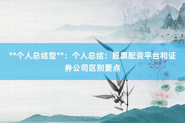 **个人总结型**：个人总结：股票配资平台和证券公司区别要点