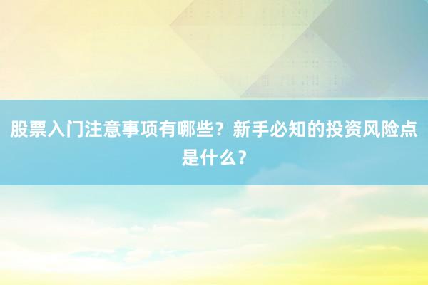股票入门注意事项有哪些？新手必知的投资风险点是什么？