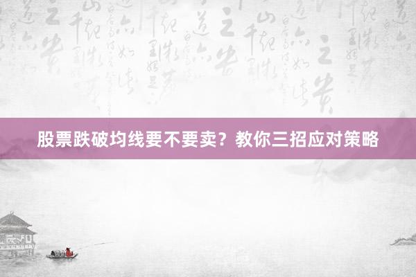 股票跌破均线要不要卖？教你三招应对策略