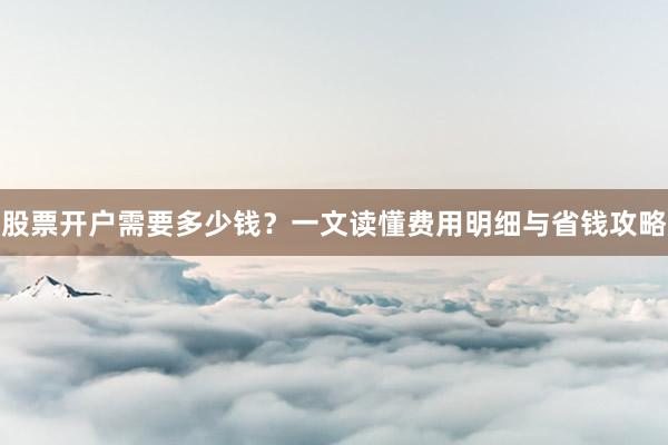 股票开户需要多少钱？一文读懂费用明细与省钱攻略