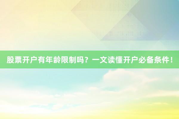 股票开户有年龄限制吗？一文读懂开户必备条件！