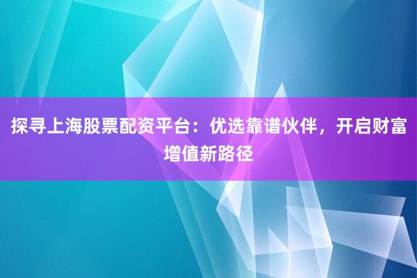 探寻上海股票配资平台：优选靠谱伙伴，开启财富增值新路径