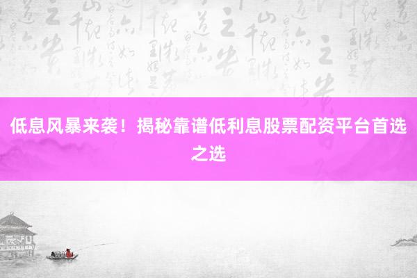 低息风暴来袭！揭秘靠谱低利息股票配资平台首选之选