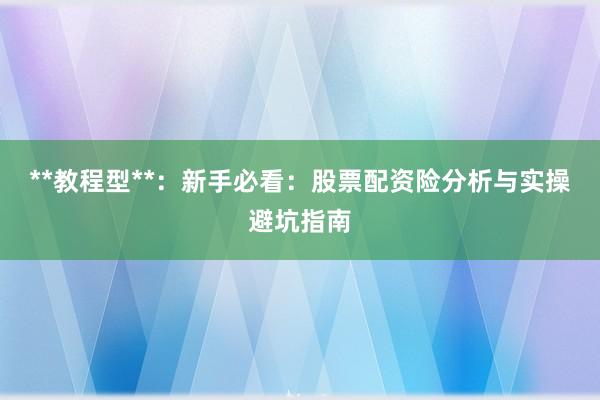 **教程型**：新手必看：股票配资险分析与实操避坑指南