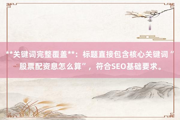 **关键词完整覆盖**：标题直接包含核心关键词“股票配资息怎么算”，符合SEO基础要求。