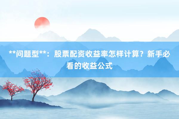 **问题型**：股票配资收益率怎样计算？新手必看的收益公式