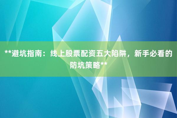 **避坑指南：线上股票配资五大陷阱，新手必看的防坑策略**