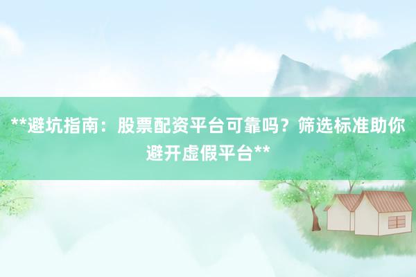 **避坑指南：股票配资平台可靠吗？筛选标准助你避开虚假平台**
