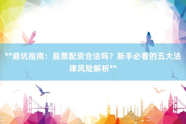 **避坑指南：股票配资合法吗？新手必看的五大法律风险解析**