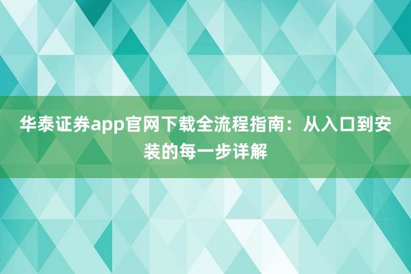 华泰证券app官网下载全流程指南：从入口到安装的每一步详解