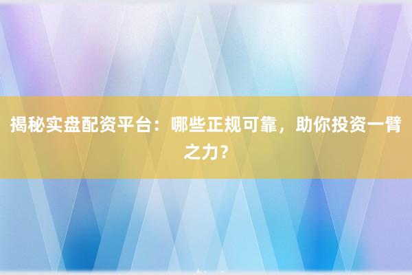 揭秘实盘配资平台：哪些正规可靠，助你投资一臂之力？