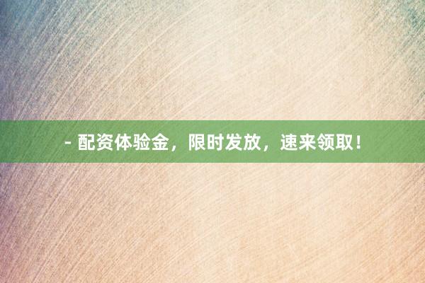 - 配资体验金，限时发放，速来领取！