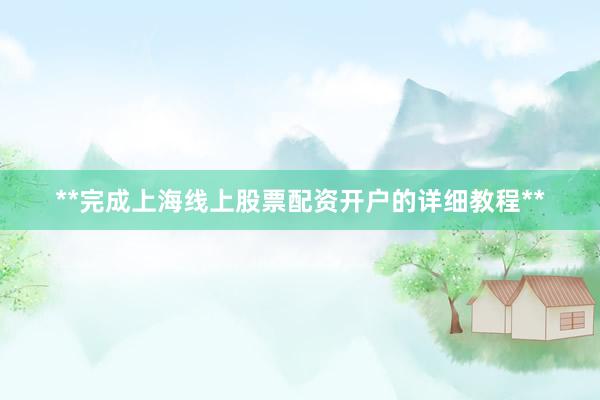 **完成上海线上股票配资开户的详细教程**