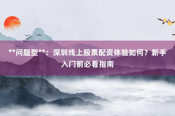 **问题型**：深圳线上股票配资体验如何？新手入门前必看指南