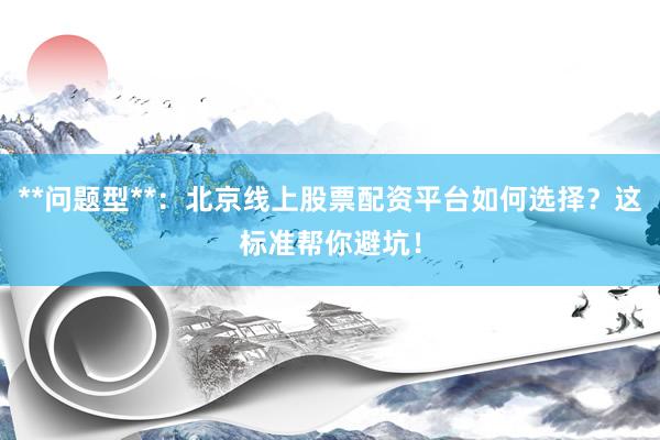 **问题型**：北京线上股票配资平台如何选择？这标准帮你避坑！